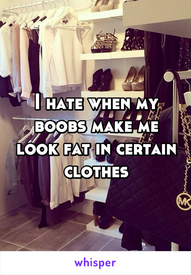 I hate when my boobs make me look fat in certain clothes