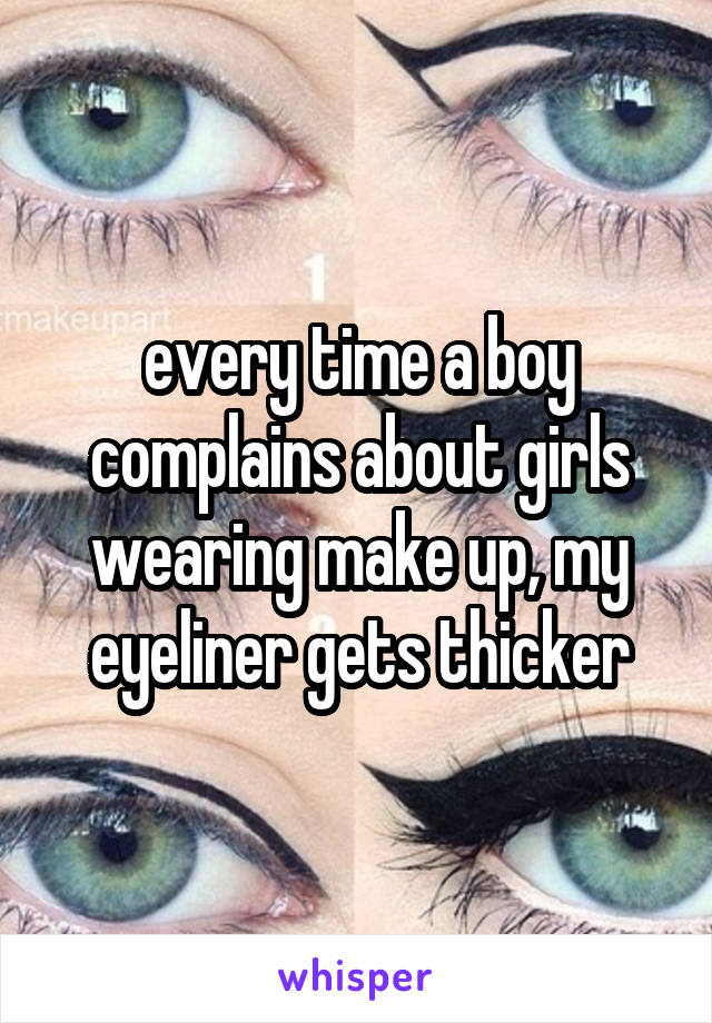every time a boy complains about girls wearing make up, my eyeliner gets thicker