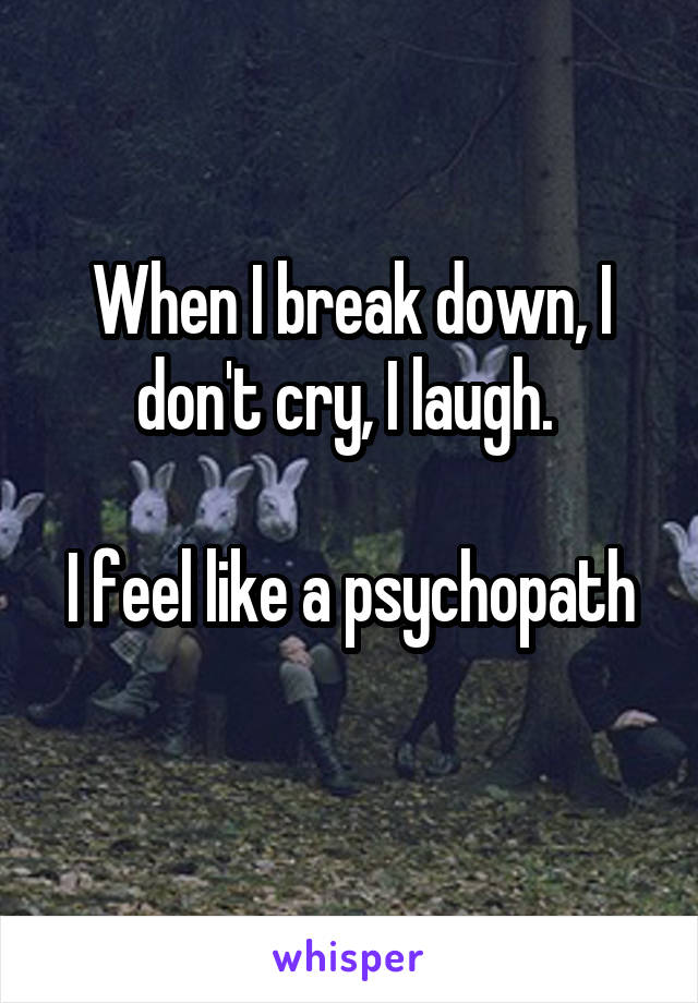 When I break down, I don't cry, I laugh. 

I feel like a psychopath 