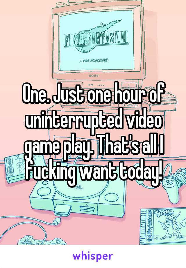 One. Just one hour of uninterrupted video game play. That's all I fucking want today!