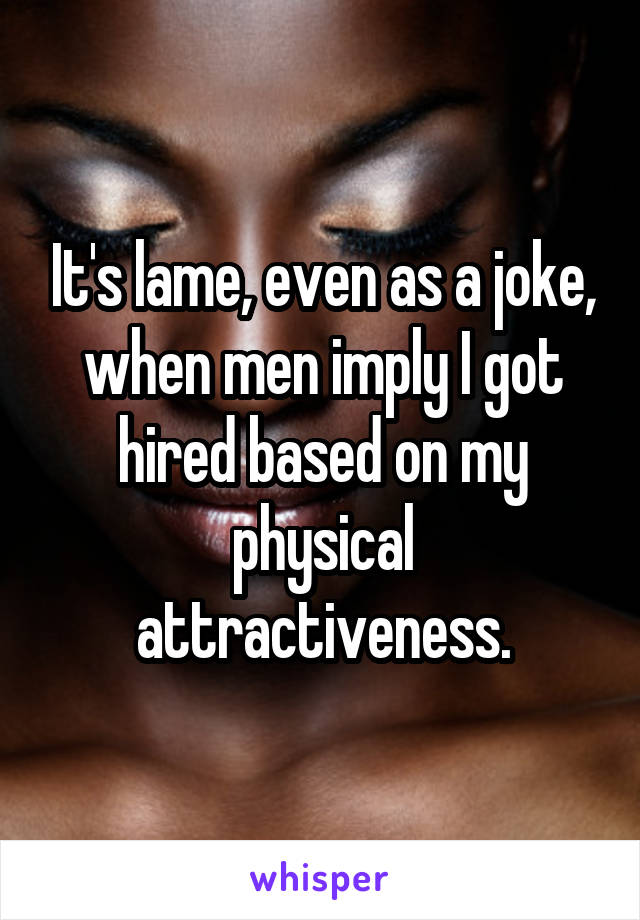 It's lame, even as a joke, when men imply I got hired based on my physical attractiveness.