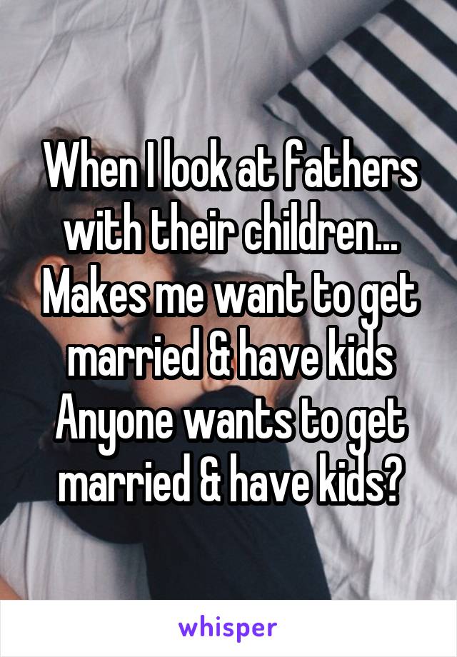 When I look at fathers with their children...
Makes me want to get married & have kids
Anyone wants to get married & have kids?