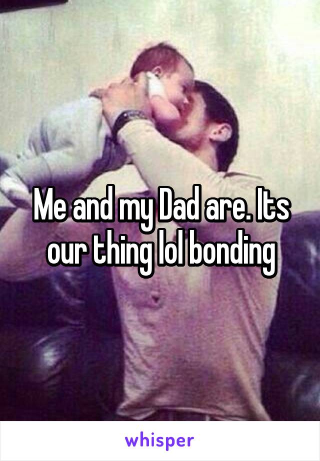 Me and my Dad are. Its our thing lol bonding