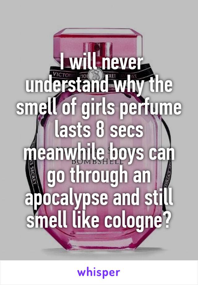  I will never understand why the smell of girls perfume lasts 8 secs meanwhile boys can go through an apocalypse and still smell like cologne?