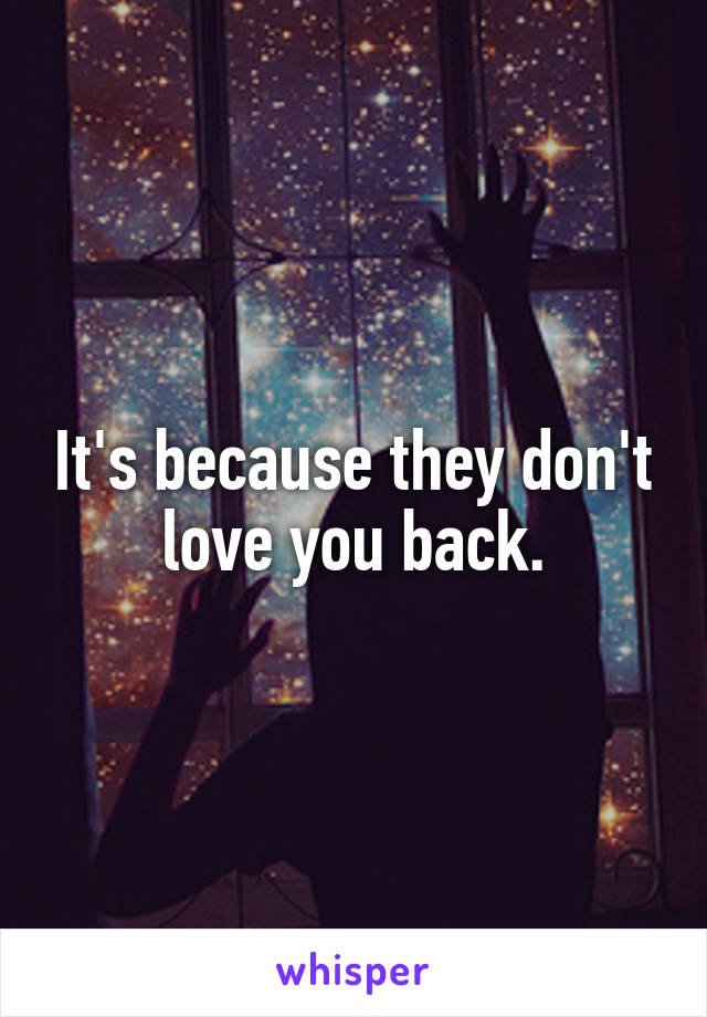 It's because they don't love you back.