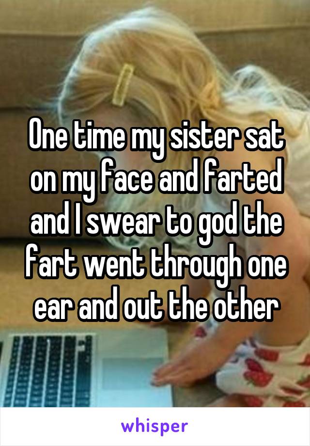 One time my sister sat on my face and farted and I swear to god the fart went through one ear and out the other