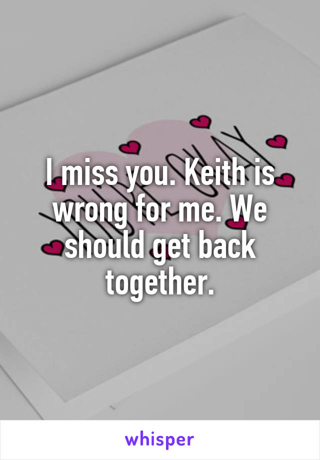 I miss you. Keith is wrong for me. We should get back together.