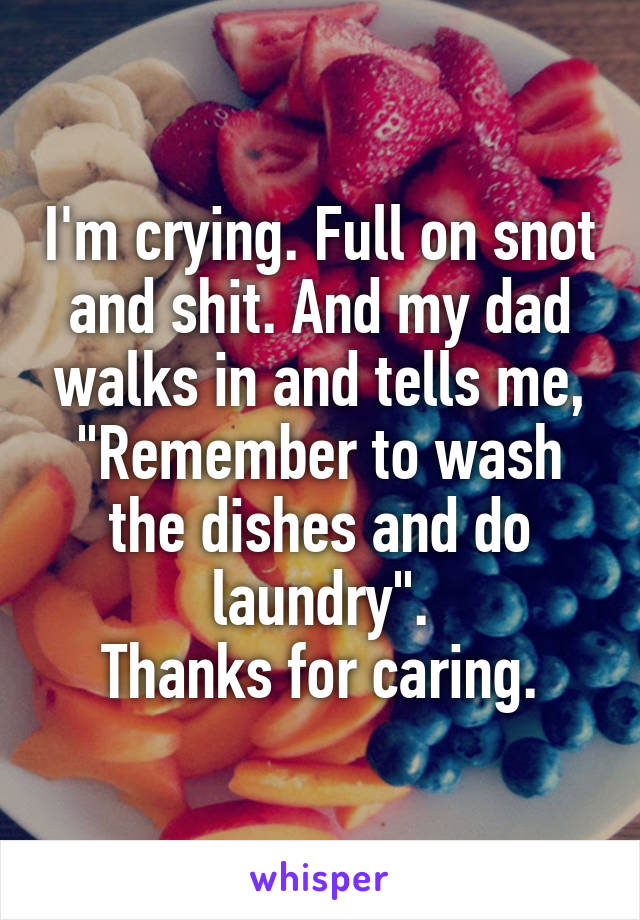 I'm crying. Full on snot and shit. And my dad walks in and tells me, "Remember to wash the dishes and do laundry".
Thanks for caring.