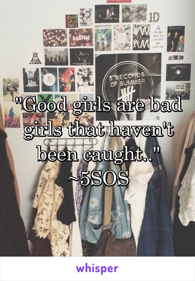 "Good girls are bad girls that haven't been caught.." ~5SOS