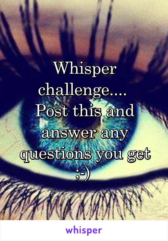 Whisper challenge.... 
Post this and answer any questions you get ;-) 
