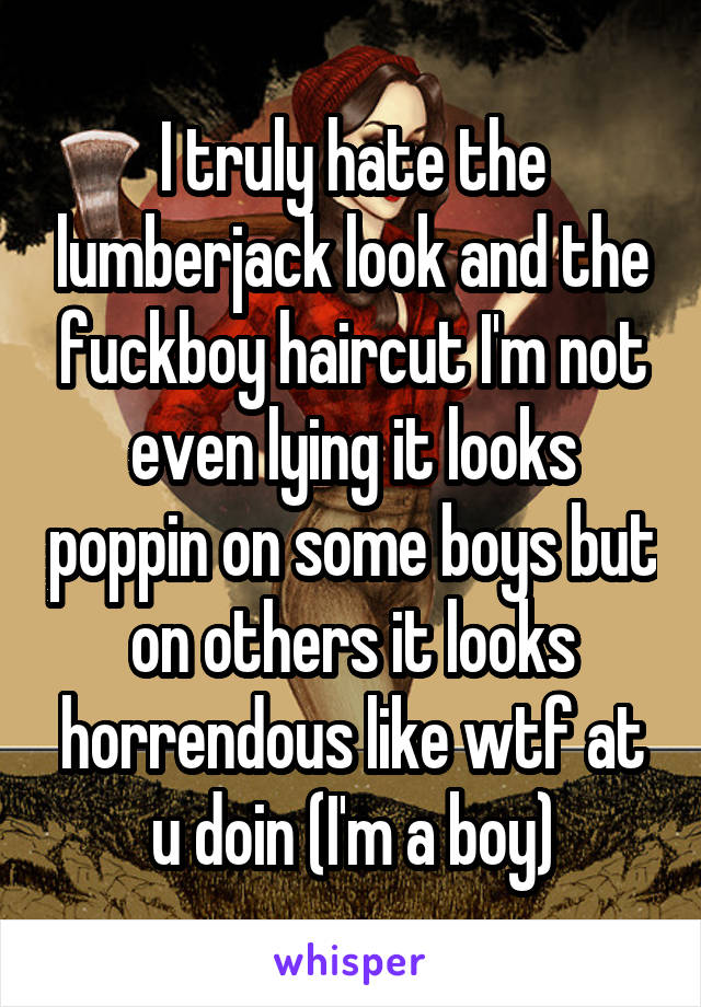 I truly hate the lumberjack look and the fuckboy haircut I'm not even lying it looks poppin on some boys but on others it looks horrendous like wtf at u doin (I'm a boy)