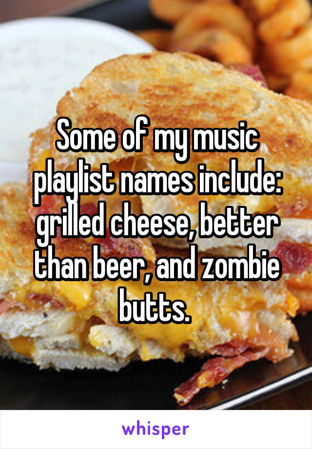Some of my music playlist names include: grilled cheese, better than beer, and zombie butts. 