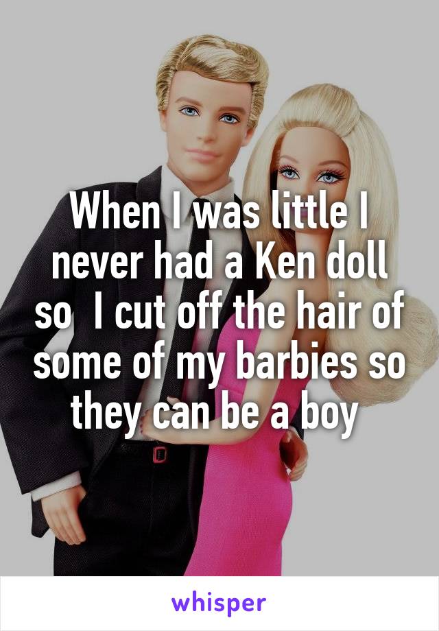 When I was little I never had a Ken doll so  I cut off the hair of some of my barbies so they can be a boy 