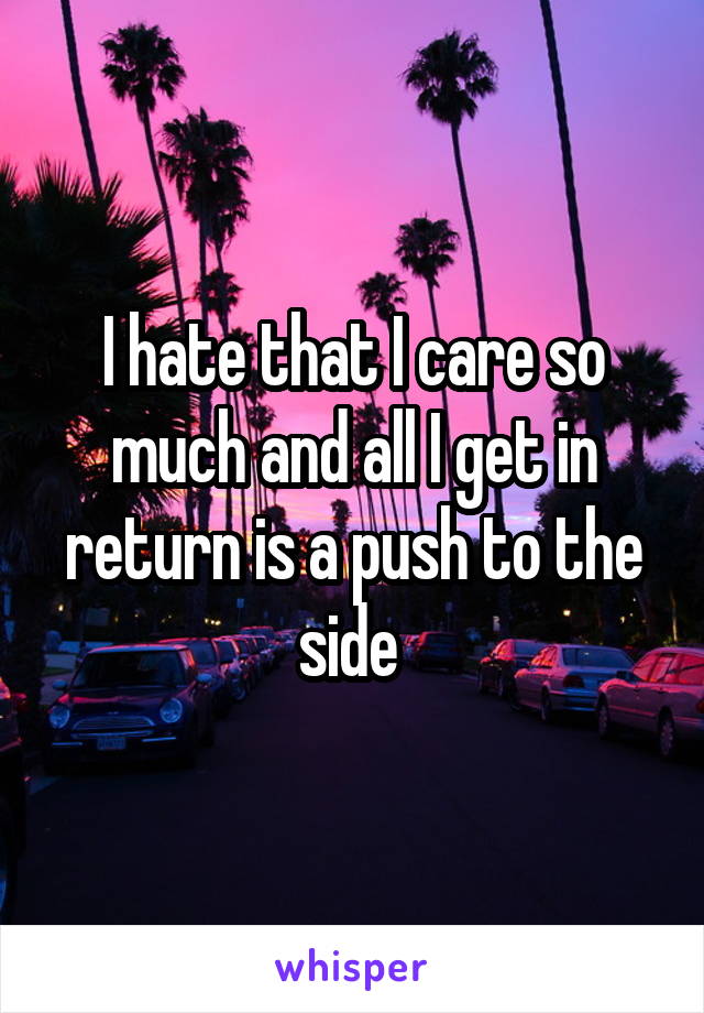 I hate that I care so much and all I get in return is a push to the side 