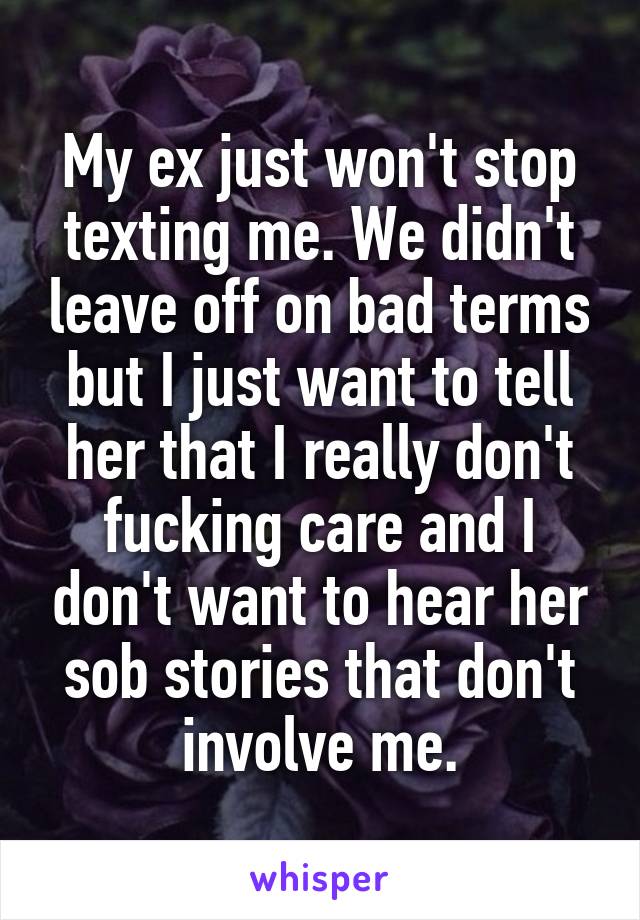 My ex just won't stop texting me. We didn't leave off on bad terms but I just want to tell her that I really don't fucking care and I don't want to hear her sob stories that don't involve me.