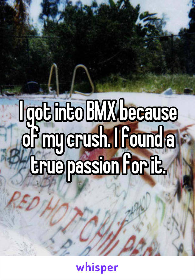I got into BMX because of my crush. I found a true passion for it.