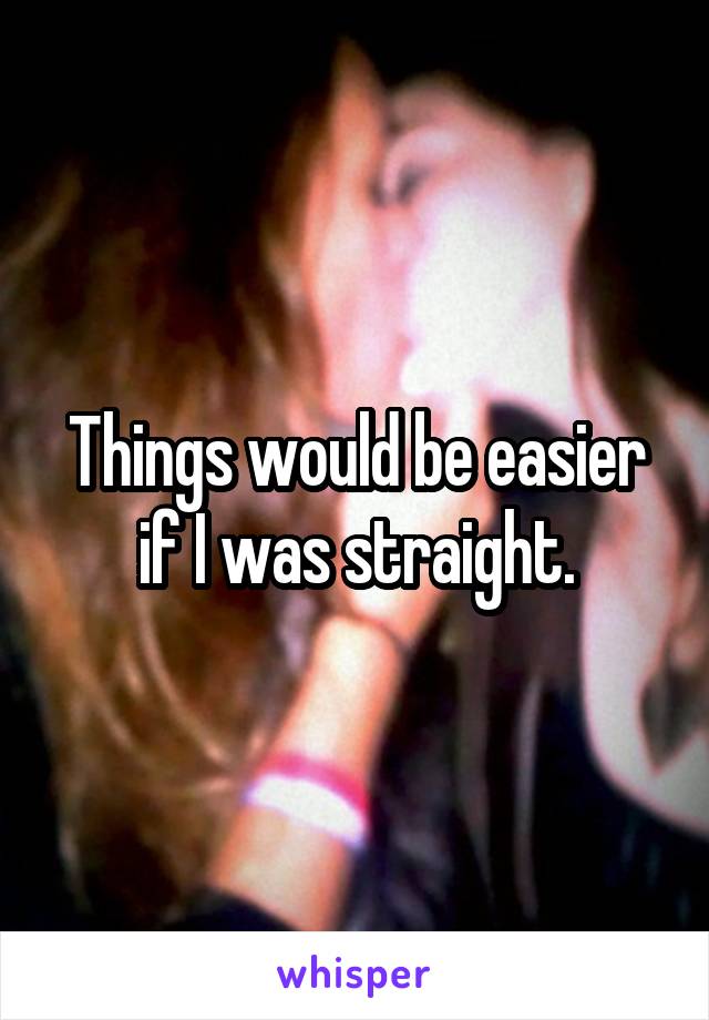 Things would be easier if I was straight.