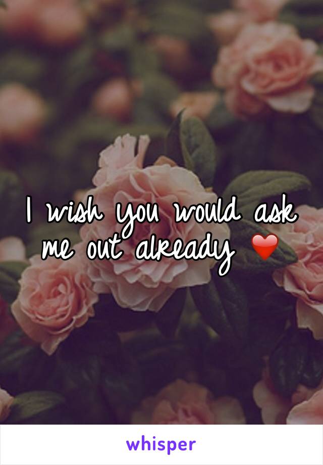 I wish you would ask me out already ❤️