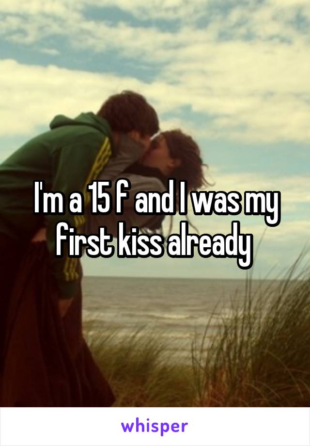 I'm a 15 f and I was my first kiss already 