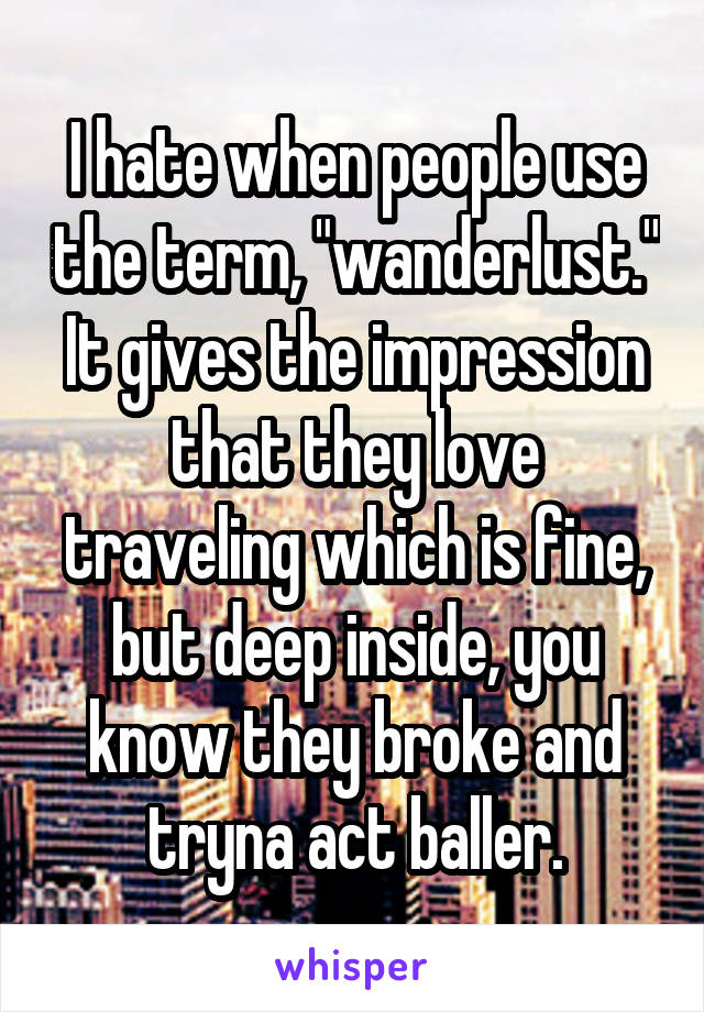 I hate when people use the term, "wanderlust." It gives the impression that they love traveling which is fine, but deep inside, you know they broke and tryna act baller.