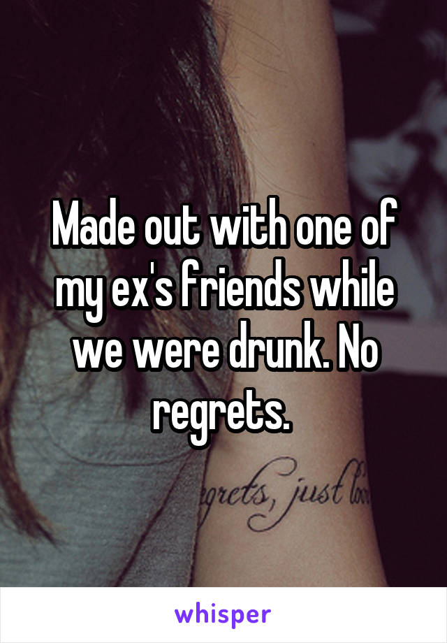 Made out with one of my ex's friends while we were drunk. No regrets. 