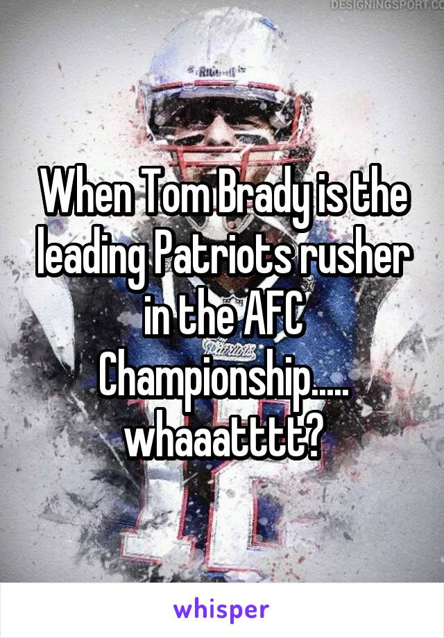 When Tom Brady is the leading Patriots rusher in the AFC Championship.....
whaaatttt?