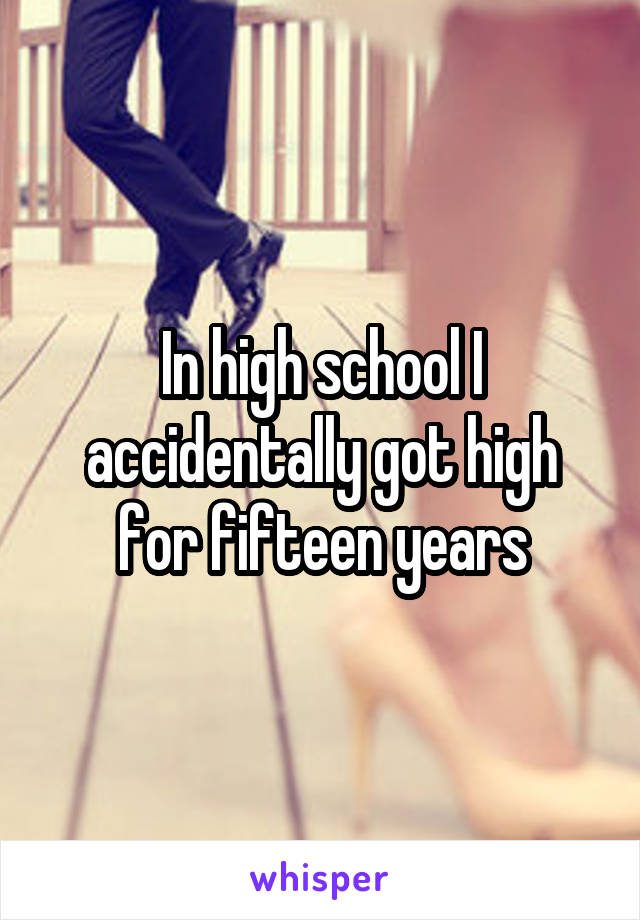 In high school I accidentally got high for fifteen years