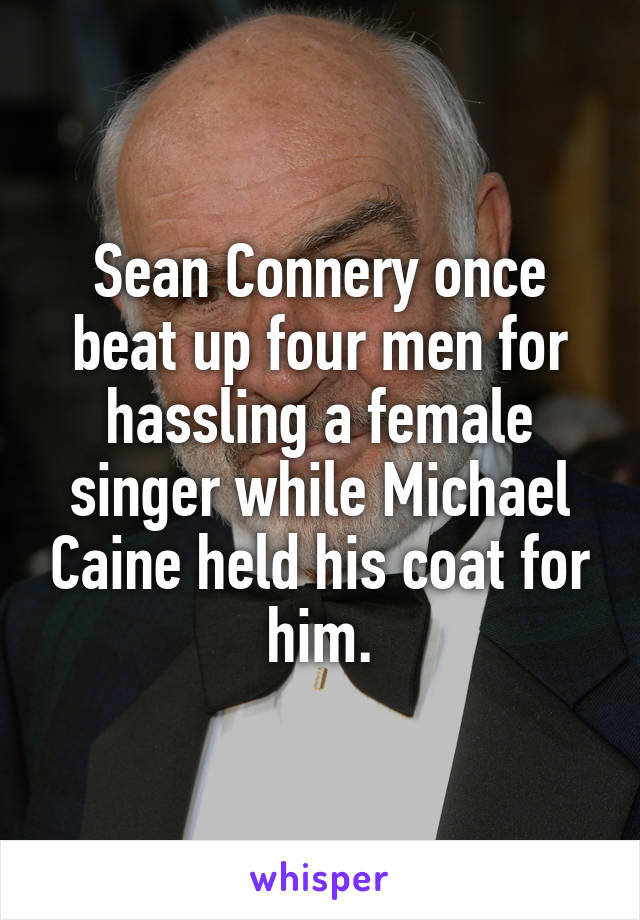 Sean Connery once beat up four men for hassling a female singer while Michael Caine held his coat for him.