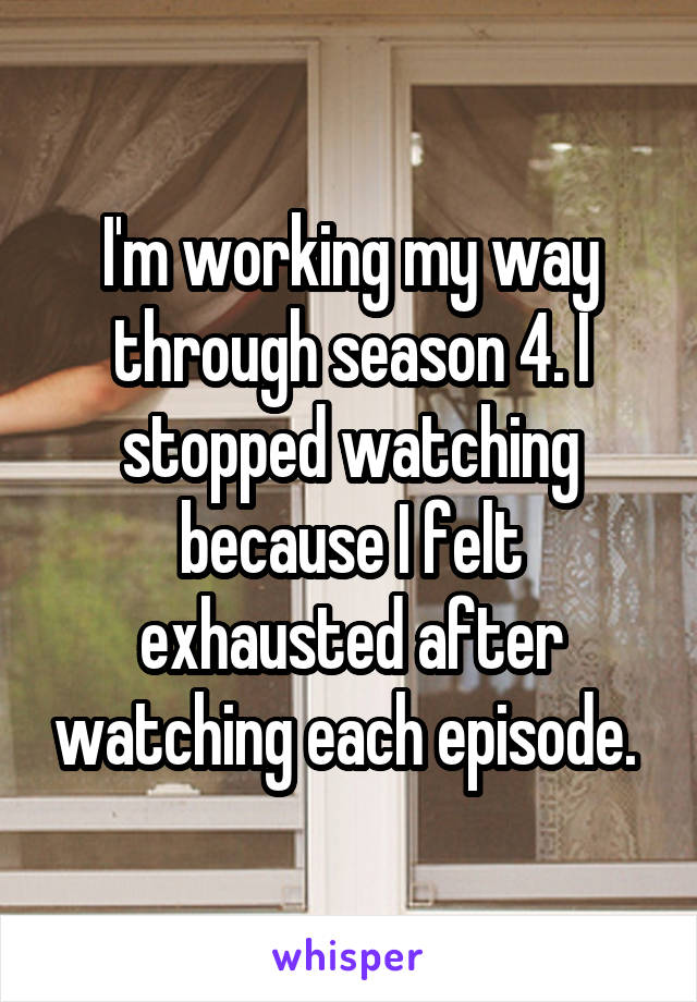 I'm working my way through season 4. I stopped watching because I felt exhausted after watching each episode. 