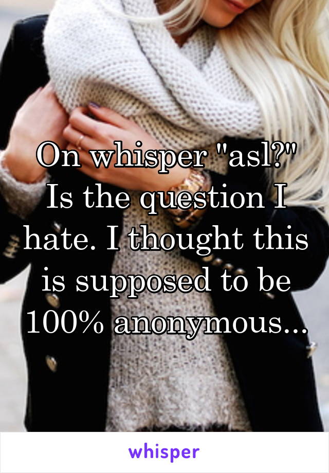 On whisper "asl?" Is the question I hate. I thought this is supposed to be 100% anonymous...