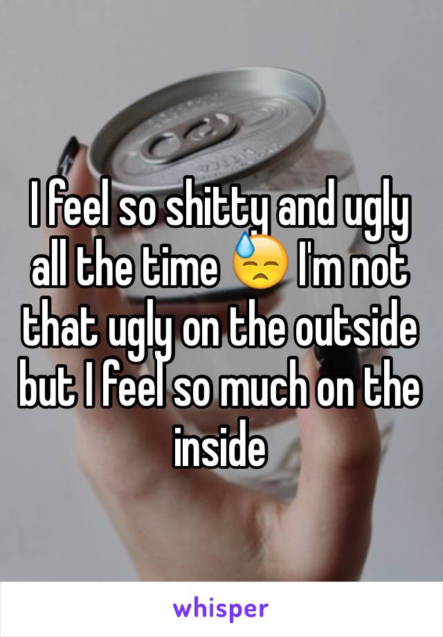 I feel so shitty and ugly all the time 😓 I'm not that ugly on the outside but I feel so much on the inside 