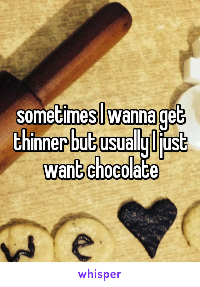 sometimes I wanna get thinner but usually I just want chocolate