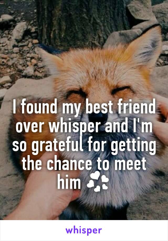 I found my best friend over whisper and I'm so grateful for getting the chance to meet him 💞