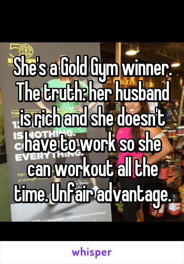 She's a Gold Gym winner. The truth: her husband is rich and she doesn't have to work so she can workout all the time. Unfair advantage.