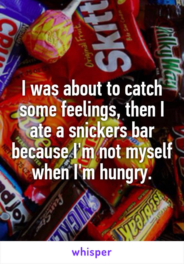 I was about to catch some feelings, then I ate a snickers bar because I'm not myself when I'm hungry.