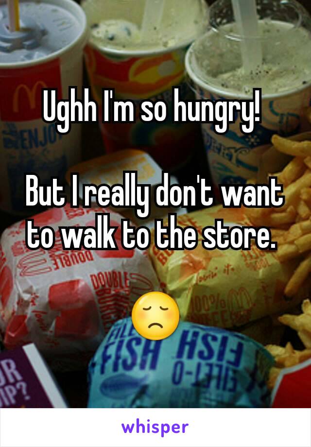 Ughh I'm so hungry! 

But I really don't want to walk to the store. 

😞