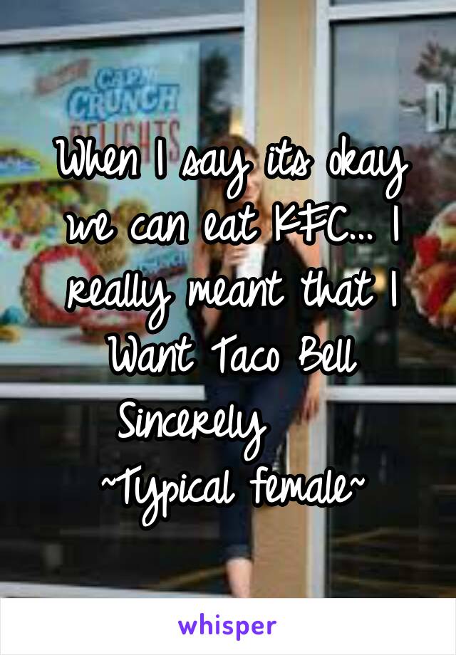 When I say its okay we can eat KFC... I really meant that I Want Taco Bell
  Sincerely       ~Typical female~
