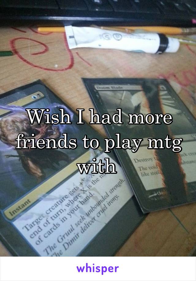 Wish I had more friends to play mtg with 