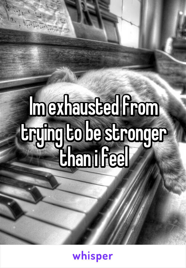 Im exhausted from trying to be stronger than i feel