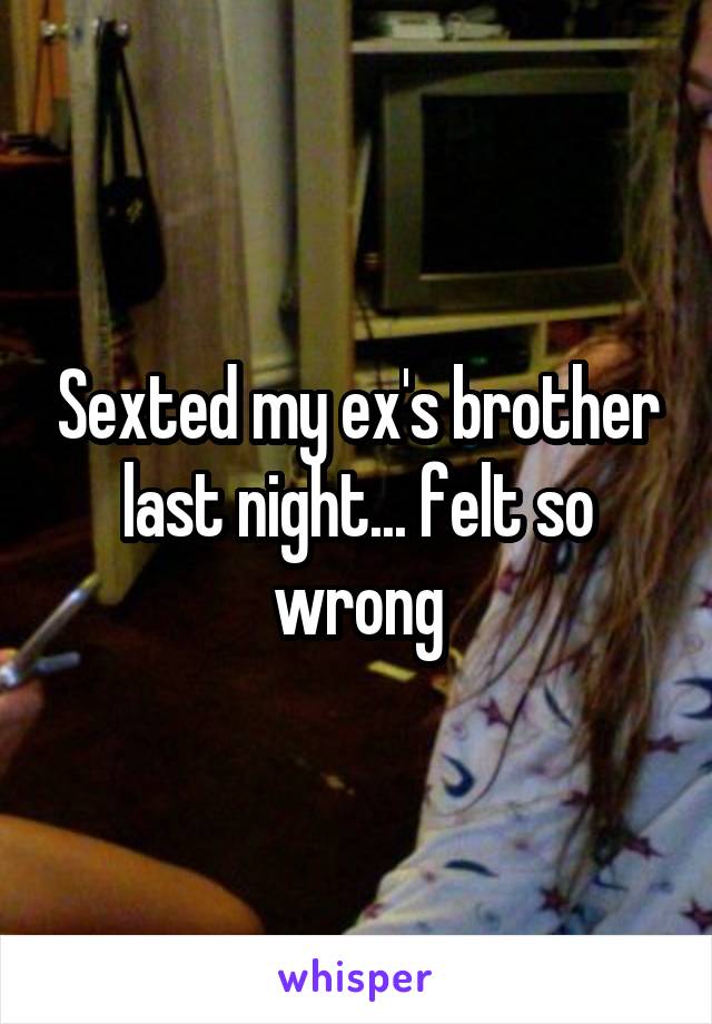 Sexted my ex's brother last night... felt so wrong