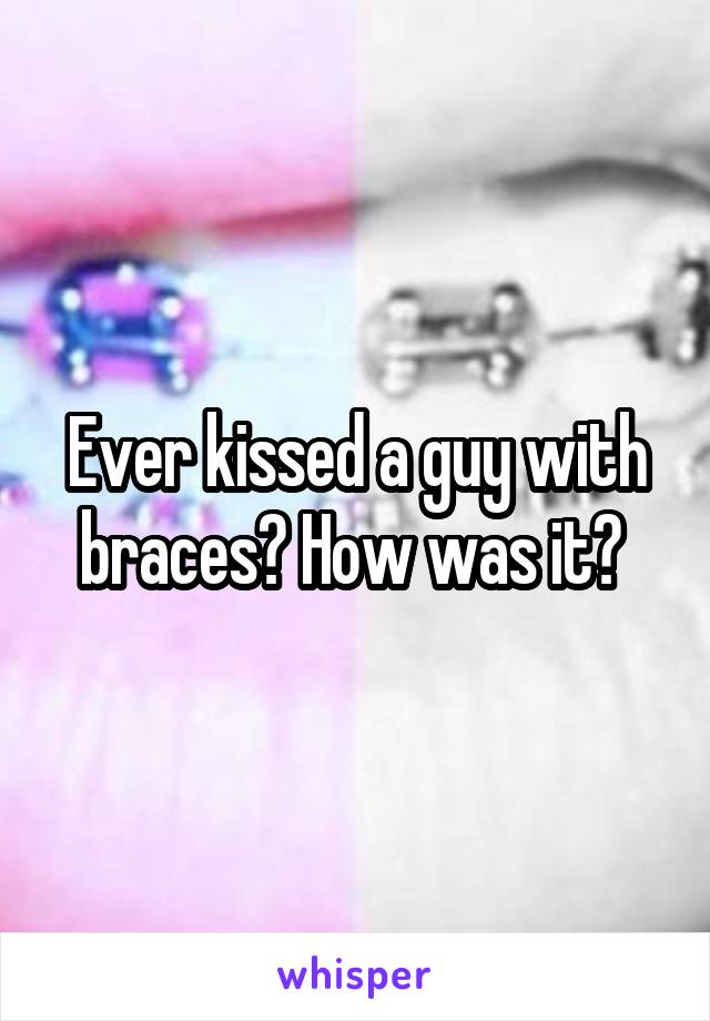 Ever kissed a guy with braces? How was it? 