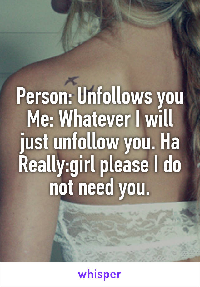 Person: Unfollows you
Me: Whatever I will just unfollow you. Ha
Really:girl please I do not need you.