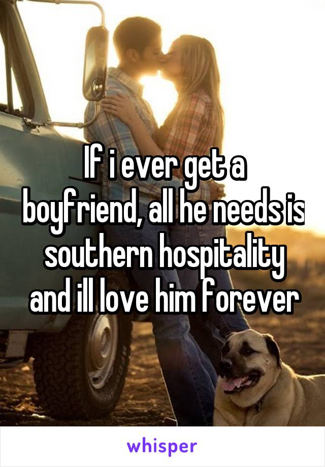 If i ever get a boyfriend, all he needs is southern hospitality and ill love him forever
