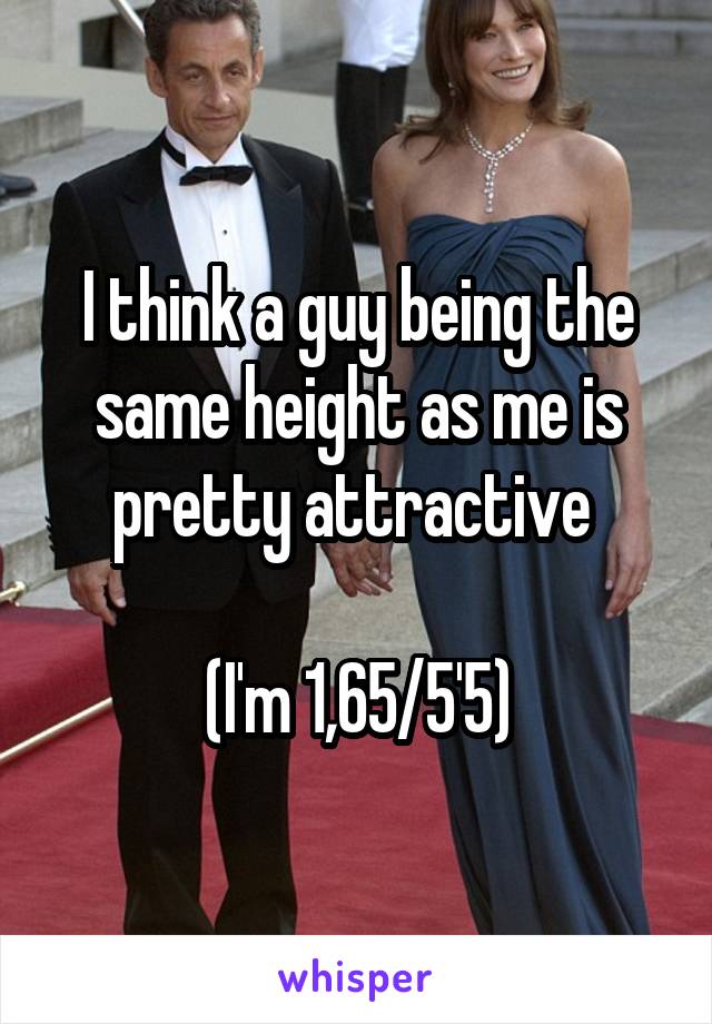 I think a guy being the same height as me is pretty attractive 

(I'm 1,65/5'5)