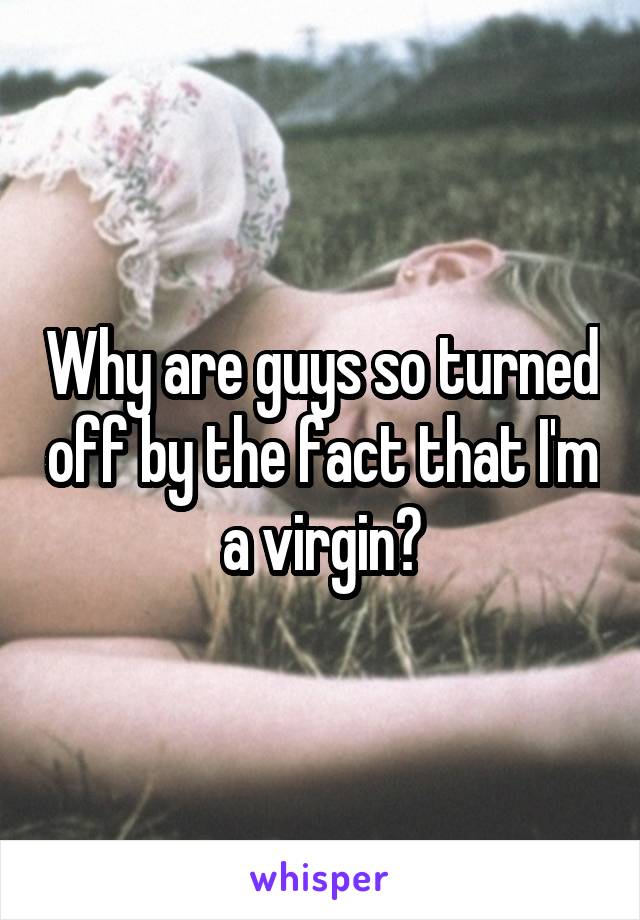 Why are guys so turned off by the fact that I'm a virgin?