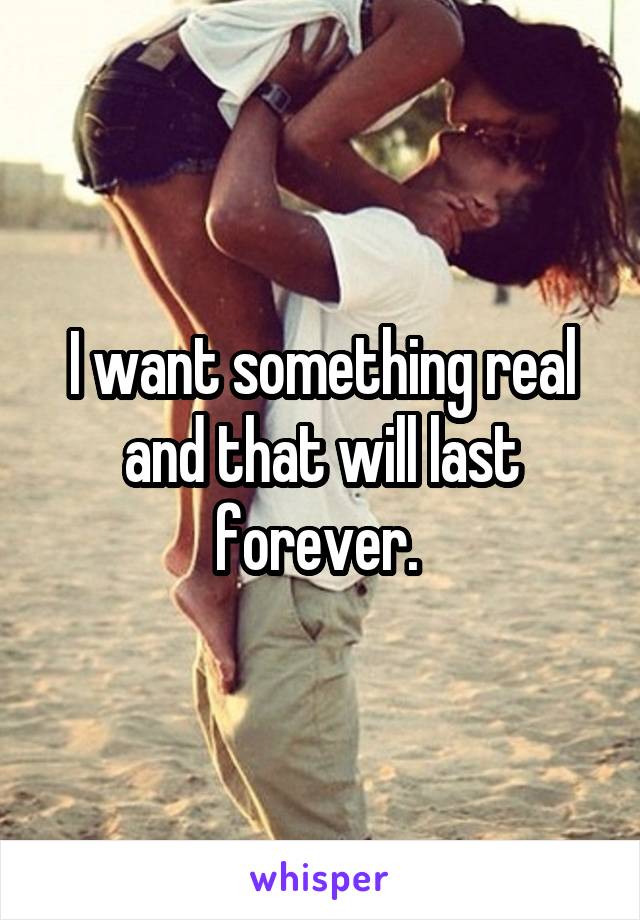 I want something real and that will last forever. 