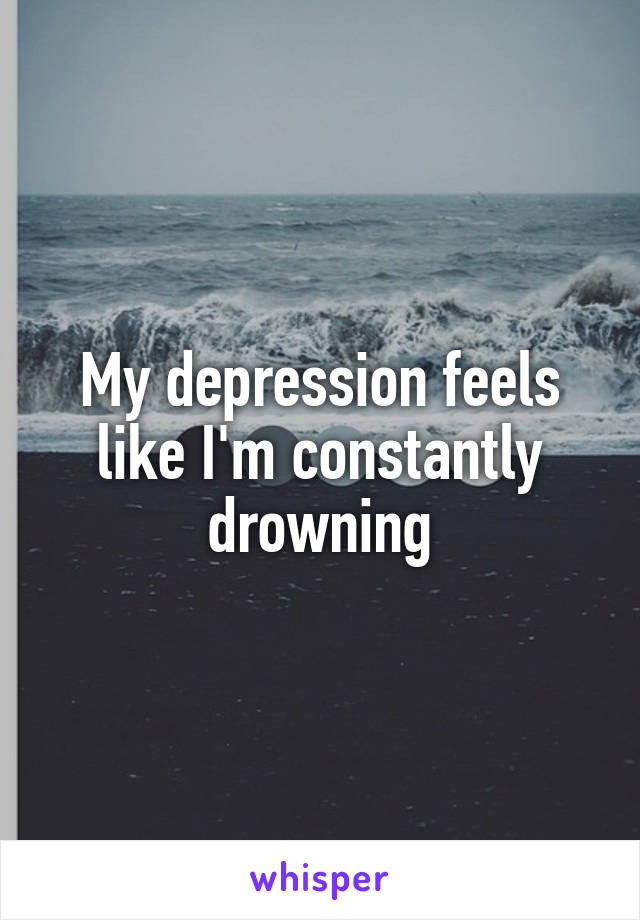 My depression feels like I'm constantly drowning
