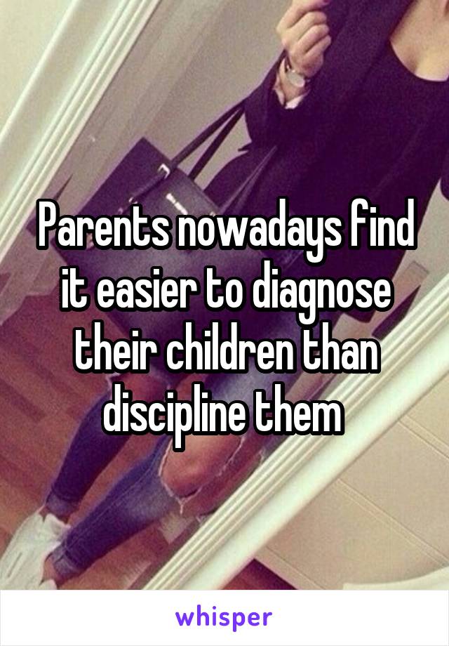 Parents nowadays find it easier to diagnose their children than discipline them 