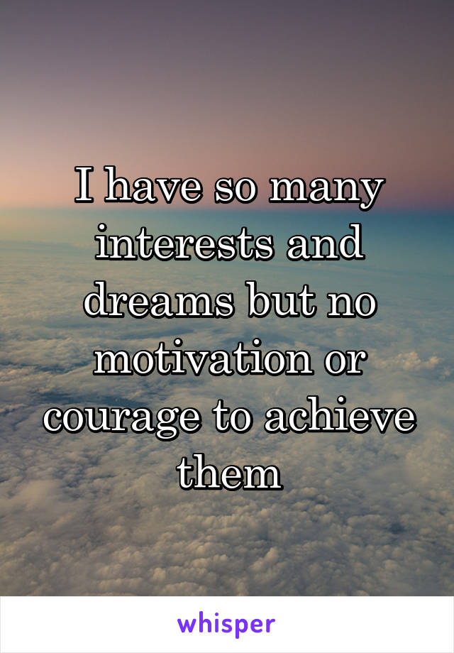 I have so many interests and dreams but no motivation or courage to achieve them