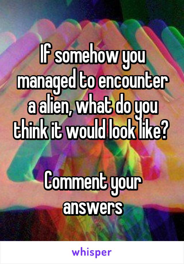 If somehow you managed to encounter a alien, what do you think it would look like? 

Comment your answers